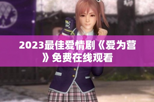 2023最佳爱情剧《爱为营》免费在线观看