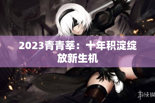 2023青青莘：十年积淀绽放新生机