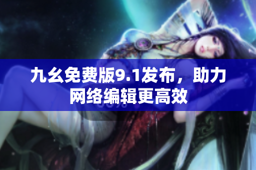 九幺免费版9.1发布，助力网络编辑更高效