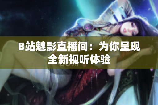 B站魅影直播间：为你呈现全新视听体验