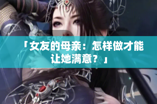 「女友的母亲：怎样做才能让她满意？」