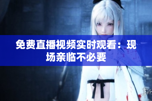 免费直播视频实时观看：现场亲临不必要