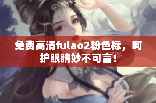 免费高清fulao2粉色标，呵护眼睛妙不可言！