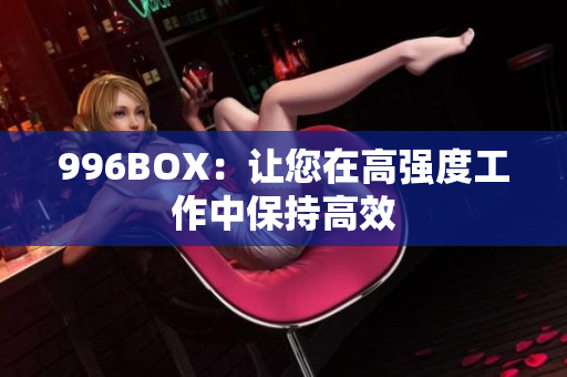 996BOX：让您在高强度工作中保持高效