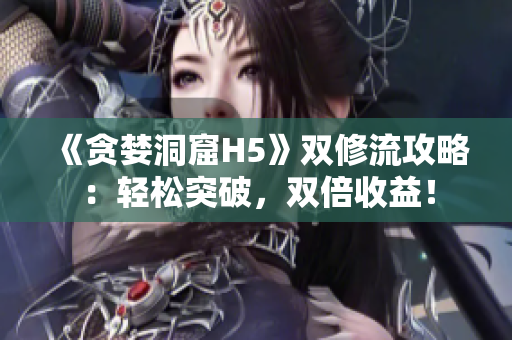《贪婪洞窟H5》双修流攻略：轻松突破，双倍收益！