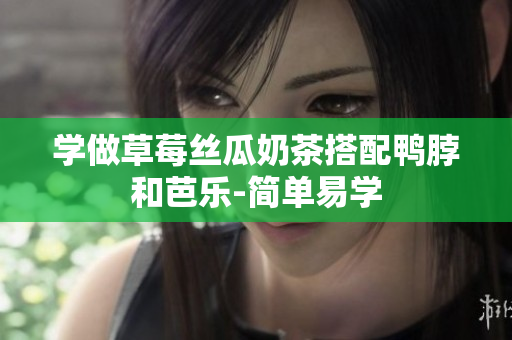 学做草莓丝瓜奶茶搭配鸭脖和芭乐-简单易学