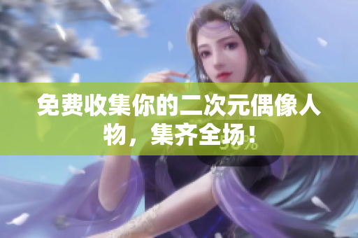 免费收集你的二次元偶像人物，集齐全场！
