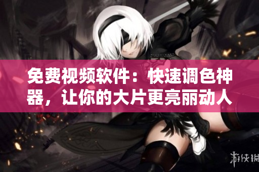 免费视频软件：快速调色神器，让你的大片更亮丽动人