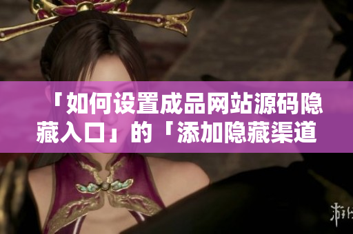 「如何设置成品网站源码隐藏入口」的「添加隐藏渠道：让网站源码更安全」。