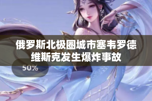 俄罗斯北极圈城市塞韦罗德维斯克发生爆炸事故