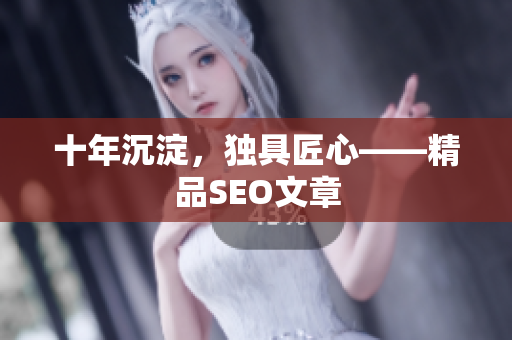 十年沉淀，独具匠心——精品SEO文章