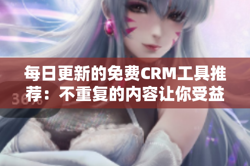 每日更新的免费CRM工具推荐：不重复的内容让你受益无穷！