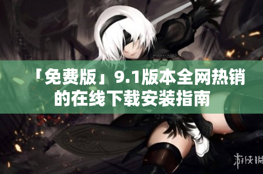 「免费版」9.1版本全网热销的在线下载安装指南