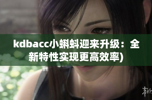 kdbacc小蝌蚪迎来升级：全新特性实现更高效率)