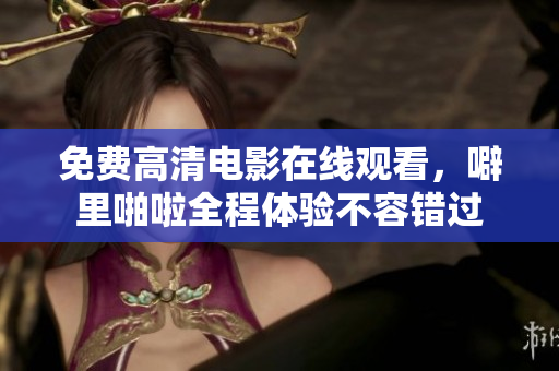 免费高清电影在线观看，噼里啪啦全程体验不容错过