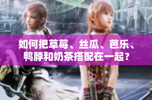 如何把草莓、丝瓜、芭乐、鸭脖和奶茶搭配在一起？