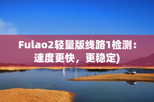 Fulao2轻量版线路1检测：速度更快，更稳定)