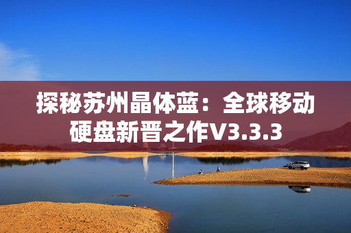 探秘苏州晶体蓝：全球移动硬盘新晋之作V3.3.3