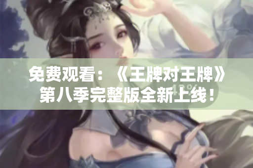 免费观看：《王牌对王牌》第八季完整版全新上线！