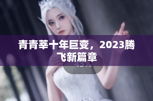 青青莘十年巨变，2023腾飞新篇章