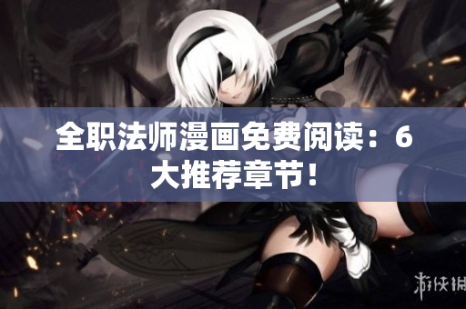 全职法师漫画免费阅读：6大推荐章节！