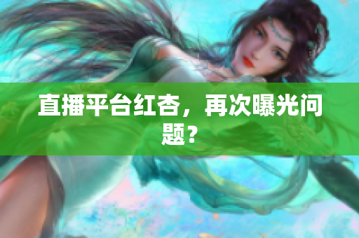 直播平台红杏，再次曝光问题？