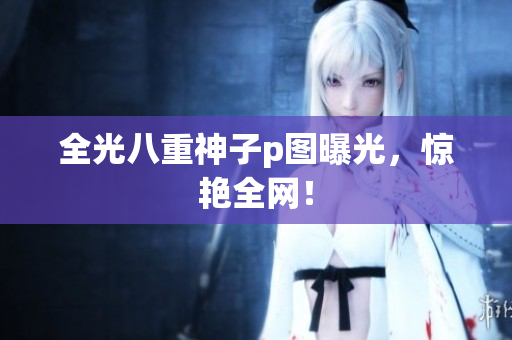全光八重神子p图曝光，惊艳全网！