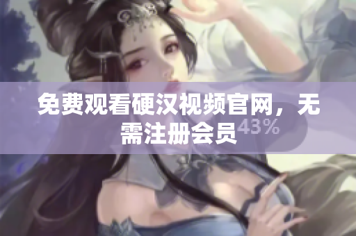 免费观看硬汉视频官网，无需注册会员