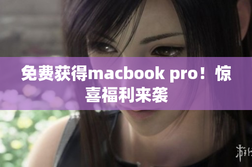 免费获得macbook pro！惊喜福利来袭