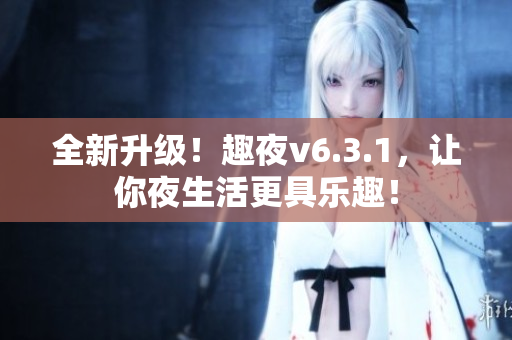 全新升级！趣夜v6.3.1，让你夜生活更具乐趣！