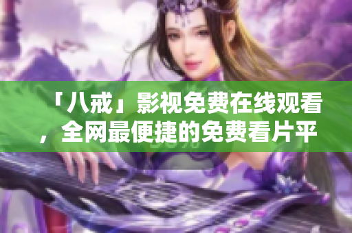 「八戒」影视免费在线观看，全网最便捷的免费看片平台