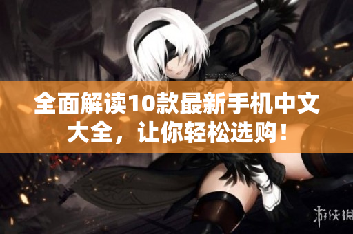 全面解读10款最新手机中文大全，让你轻松选购！