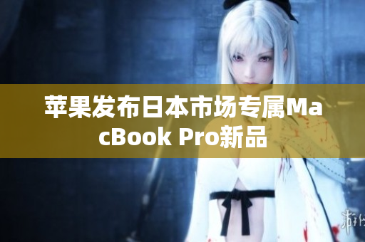 苹果发布日本市场专属MacBook Pro新品