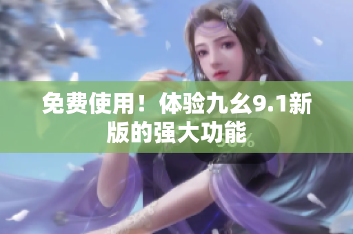 免费使用！体验九幺9.1新版的强大功能
