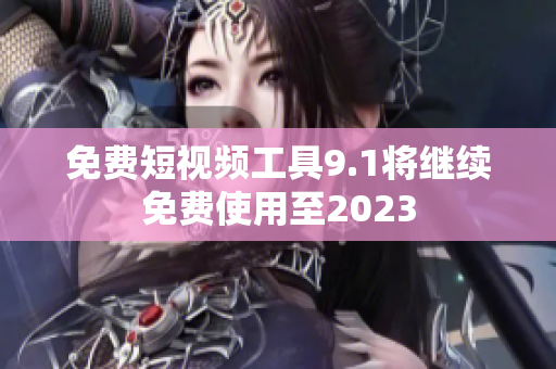 免费短视频工具9.1将继续免费使用至2023
