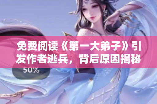 免费阅读《第一大弟子》引发作者逃兵，背后原因揭秘！
