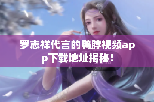 罗志祥代言的鸭脖视频app下载地址揭秘！
