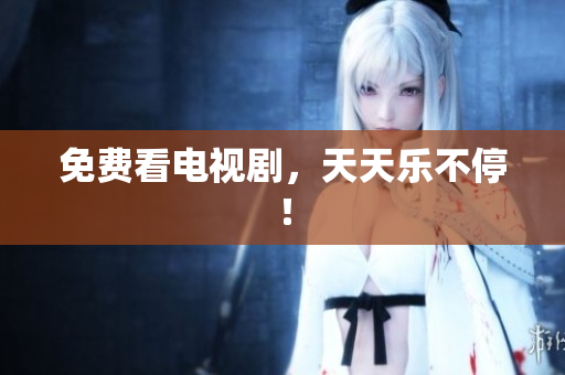 免费看电视剧，天天乐不停！
