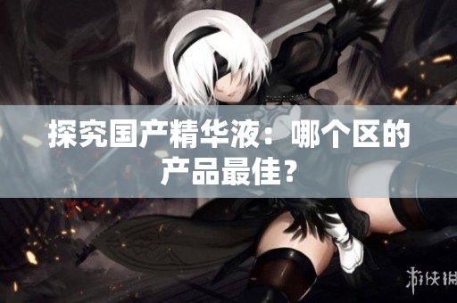 探究国产精华液：哪个区的产品最佳？