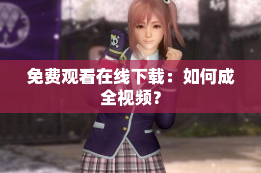 免费观看在线下载：如何成全视频？