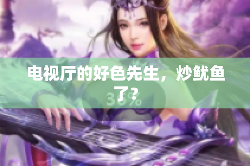 电视厅的好色先生，炒鱿鱼了？