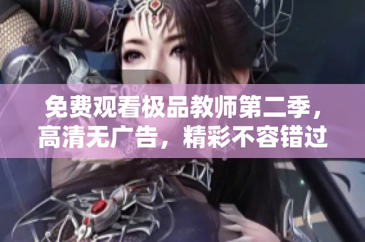 免费观看极品教师第二季，高清无广告，精彩不容错过！