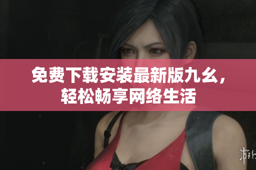 免费下载安装最新版九幺，轻松畅享网络生活