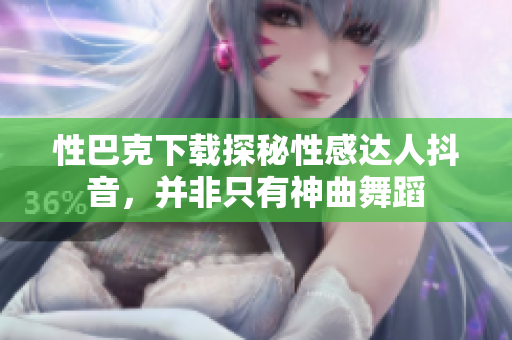 性巴克下载探秘性感达人抖音，并非只有神曲舞蹈