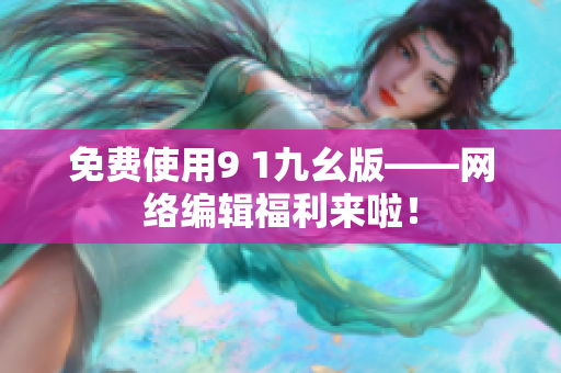 免费使用9 1九幺版——网络编辑福利来啦！