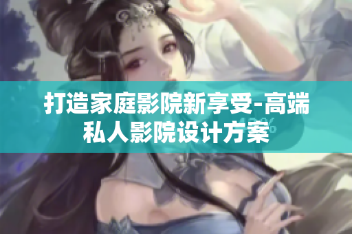 打造家庭影院新享受-高端私人影院设计方案