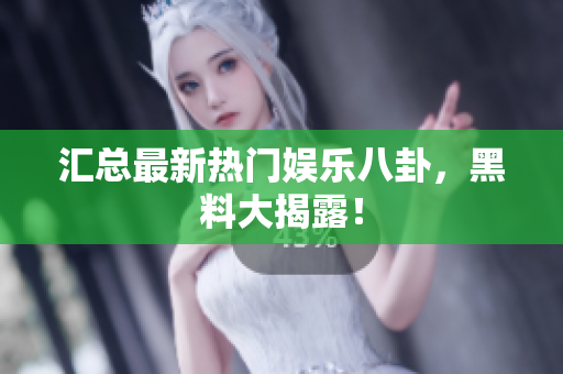 汇总最新热门娱乐八卦，黑料大揭露！