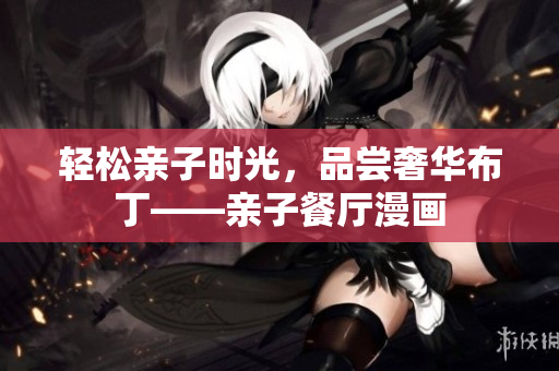轻松亲子时光，品尝奢华布丁——亲子餐厅漫画