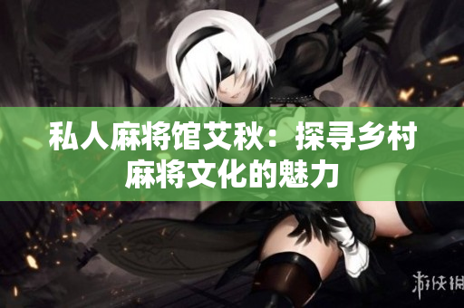 私人麻将馆艾秋：探寻乡村麻将文化的魅力