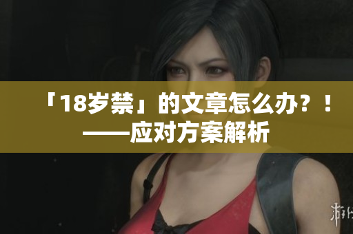 「18岁禁」的文章怎么办？！——应对方案解析